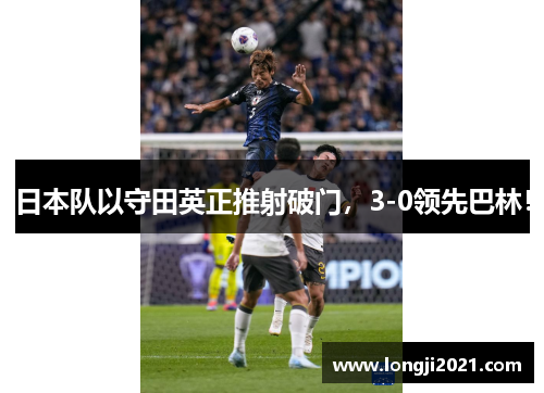 日本队以守田英正推射破门，3-0领先巴林！